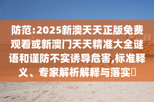 防范:2025新澳天天正版免費(fèi)觀看或新澳門天天精準(zhǔn)大全謎語(yǔ)和謹(jǐn)防不實(shí)誘導(dǎo)危害,標(biāo)準(zhǔn)釋義、專家解析解釋與落實(shí)?