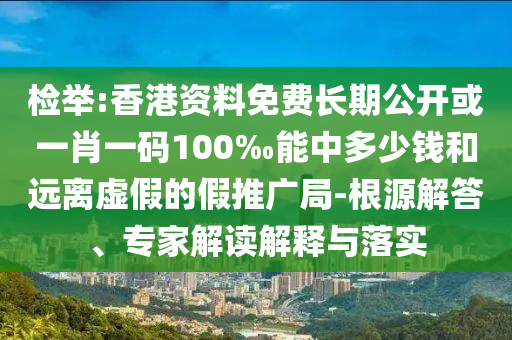 檢舉:香港資料免費長期公開或一肖一碼100‰能中多少錢和遠(yuǎn)離虛假的假推廣局-根源解答、專家解讀解釋與落實