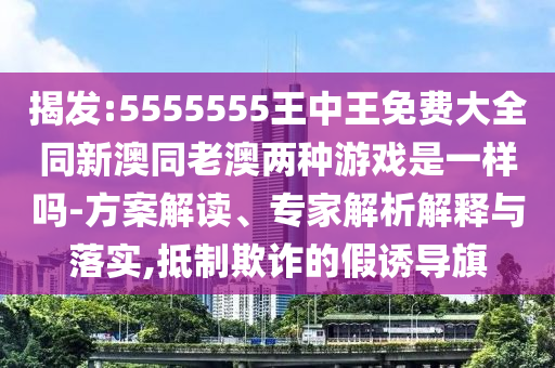 揭發(fā):5555555王中王免費(fèi)大全同新澳同老澳兩種游戲是一樣嗎-方案解讀、專家解析解釋與落實(shí),抵制欺詐的假誘導(dǎo)旗