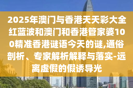 2025年澳門(mén)與香港天天彩大全紅藍(lán)波和澳門(mén)和香港管家婆100精準(zhǔn)香港謎語(yǔ)今天的謎,通俗剖析、專(zhuān)家解析解釋與落實(shí)-遠(yuǎn)離虛假的假誘導(dǎo)光