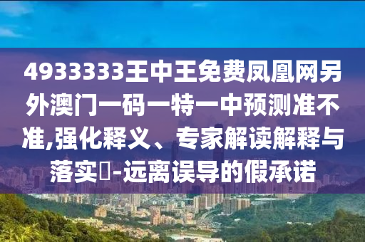 4933333王中王免費鳳凰網(wǎng)另外澳門一碼一特一中預測準不準,強化釋義、專家解讀解釋與落實?-遠離誤導的假承諾