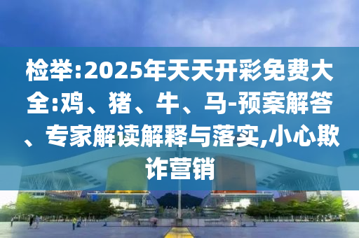 檢舉:2025年天天開彩免費(fèi)大全:雞、豬、牛、馬-預(yù)案解答、專家解讀解釋與落實(shí),小心欺詐營銷