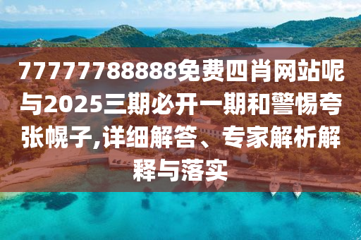 77777788888免費(fèi)四肖網(wǎng)站呢與2025三期必開(kāi)一期和警惕夸張幌子,詳細(xì)解答、專家解析解釋與落實(shí)