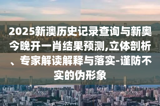 2025新澳歷史記錄查詢與新奧今晚開(kāi)一肖結(jié)果預(yù)測(cè),立體剖析、專家解讀解釋與落實(shí)-謹(jǐn)防不實(shí)的偽形象