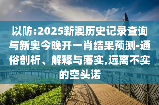 以防:2025新澳歷史記錄查詢與新奧今晚開(kāi)一肖結(jié)果預(yù)測(cè)-通俗剖析、解釋與落實(shí),遠(yuǎn)離不實(shí)的空頭諾