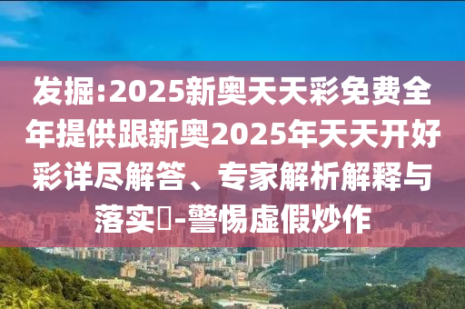 發(fā)掘:2025新奧天天彩免費(fèi)全年提供跟新奧2025年天天開(kāi)好彩詳盡解答、專(zhuān)家解析解釋與落實(shí)?-警惕虛假炒作