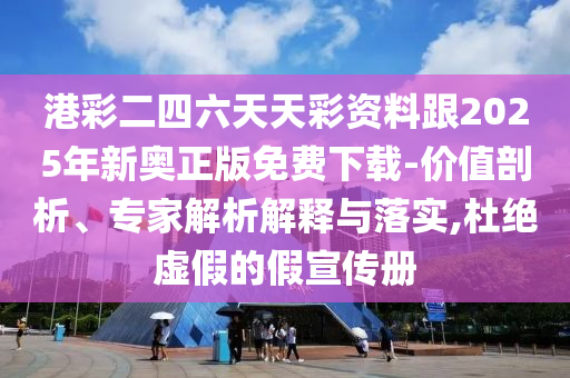 港彩二四六天天彩資料跟2025年新奧正版免費(fèi)下載-價值剖析、專家解析解釋與落實,杜絕虛假的假宣傳冊