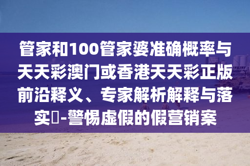 管家和100管家婆準(zhǔn)確概率與天天彩澳門或香港天天彩正版前沿釋義、專家解析解釋與落實(shí)?-警惕虛假的假營(yíng)銷案