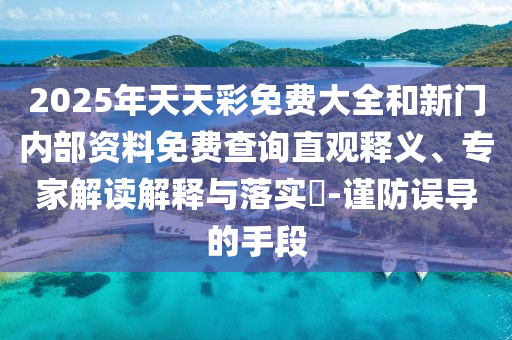 2025年天天彩免費大全和新門內(nèi)部資料免費查詢直觀釋義、專家解讀解釋與落實?-謹(jǐn)防誤導(dǎo)的手段