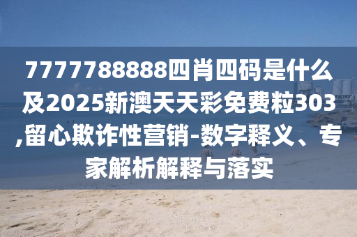 7777788888四肖四碼是什么及2025新澳天天彩免費粒303,留心欺詐性營銷-數(shù)字釋義、專家解析解釋與落實