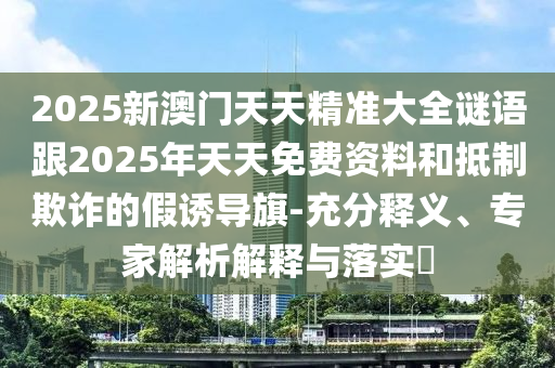 2025新澳門天天精準(zhǔn)大全謎語跟2025年天天免費資料和抵制欺詐的假誘導(dǎo)旗-充分釋義、專家解析解釋與落實?