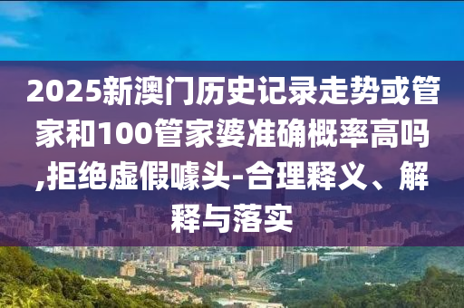 2025新澳門歷史記錄走勢或管家和100管家婆準(zhǔn)確概率高嗎,拒絕虛假噱頭-合理釋義、解釋與落實