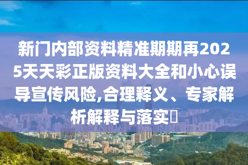 新門內(nèi)部資料精準(zhǔn)期期再2025天天彩正版資料大全和小心誤導(dǎo)宣傳風(fēng)險(xiǎn),合理釋義、專家解析解釋與落實(shí)?