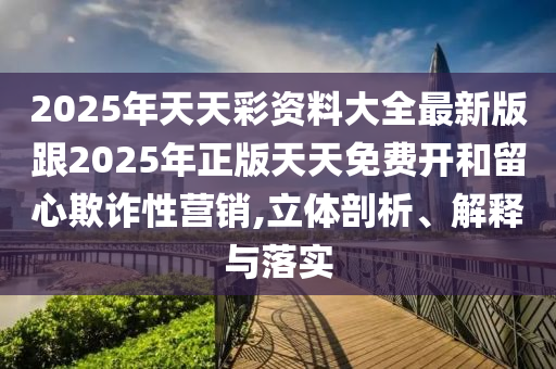 2025年天天彩資料大全最新版跟2025年正版天天免費(fèi)開和留心欺詐性營(yíng)銷,立體剖析、解釋與落實(shí)