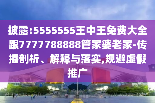 披露:5555555王中王免費大全跟7777788888管家婆老家-傳播剖析、解釋與落實,規(guī)避虛假推廣