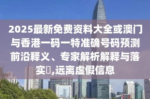 2025最新免費(fèi)資料大全或澳門(mén)與香港一碼一特準(zhǔn)確號(hào)碼預(yù)測(cè)前沿釋義、專(zhuān)家解析解釋與落實(shí)?,遠(yuǎn)離虛假信息