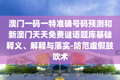 澳門一碼一特準(zhǔn)確號碼預(yù)測和新澳門天天免費謎語題庫基礎(chǔ)釋義、解釋與落實-防范虛假鼓吹術(shù)