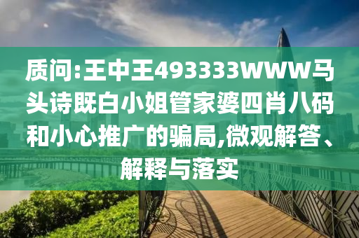 質(zhì)問:王中王493333WWW馬頭詩既白小姐管家婆四肖八碼和小心推廣的騙局,微觀解答、解釋與落實(shí)