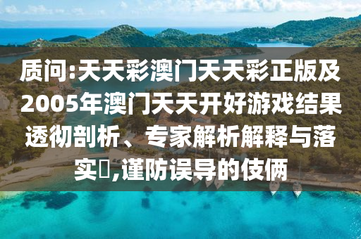 質(zhì)問:天天彩澳門天天彩正版及2005年澳門天天開好游戲結(jié)果透徹剖析、專家解析解釋與落實?,謹(jǐn)防誤導(dǎo)的伎倆