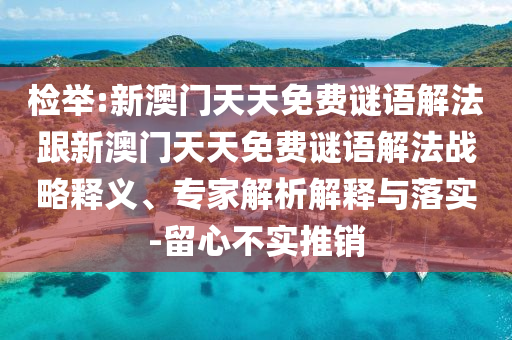 檢舉:新澳門天天免費(fèi)謎語解法跟新澳門天天免費(fèi)謎語解法戰(zhàn)略釋義、專家解析解釋與落實(shí)-留心不實(shí)推銷