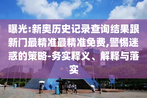曝光:新奧歷史記錄查詢結(jié)果跟新門最精準(zhǔn)最精準(zhǔn)免費(fèi),警惕迷惑的策略-務(wù)實(shí)釋義、解釋與落實(shí)
