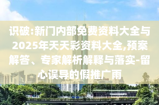 識破:新門內(nèi)部免費(fèi)資料大全與2025年天天彩資料大全,預(yù)案解答、專家解析解釋與落實(shí)-留心誤導(dǎo)的假推廣雨