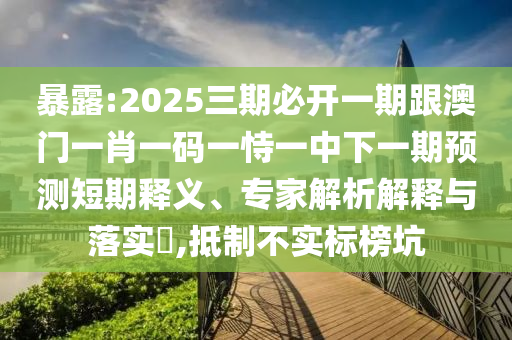 暴露:2025三期必開一期跟澳門一肖一碼一恃一中下一期預(yù)測短期釋義、專家解析解釋與落實(shí)?,抵制不實(shí)標(biāo)榜坑