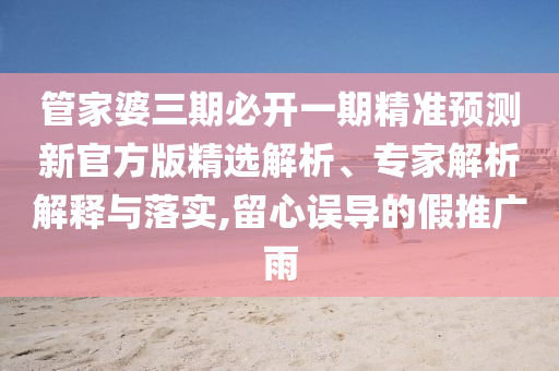 管家婆三期必開一期精準(zhǔn)預(yù)測新官方版精選解析、專家解析解釋與落實(shí),留心誤導(dǎo)的假推廣雨
