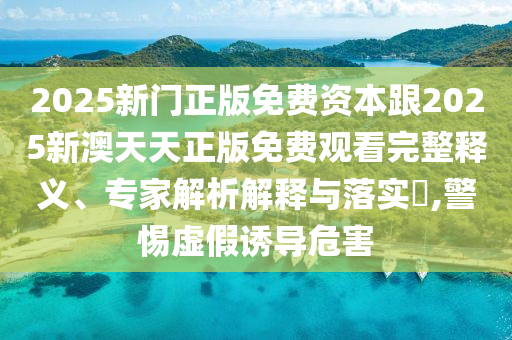 2025新門(mén)正版免費(fèi)資本跟2025新澳天天正版免費(fèi)觀看完整釋義、專家解析解釋與落實(shí)?,警惕虛假誘導(dǎo)危害