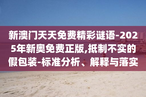 新澳門(mén)天天免費(fèi)精彩謎語(yǔ)-2025年新奧免費(fèi)正版,抵制不實(shí)的假包裝-標(biāo)準(zhǔn)分析、解釋與落實(shí)