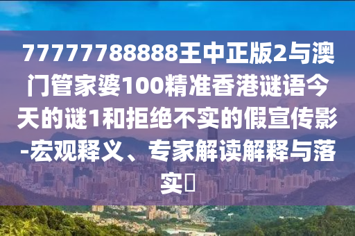 77777788888王中正版2與澳門管家婆100精準(zhǔn)香港謎語(yǔ)今天的謎1和拒絕不實(shí)的假宣傳影-宏觀釋義、專家解讀解釋與落實(shí)?