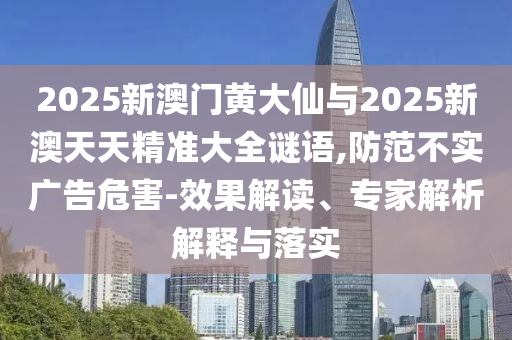 2025新澳門黃大仙與2025新澳天天精準(zhǔn)大全謎語(yǔ),防范不實(shí)廣告危害-效果解讀、專家解析解釋與落實(shí)