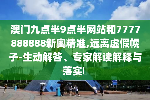 澳門九點(diǎn)半9點(diǎn)半網(wǎng)站和7777888888新奧精準(zhǔn),遠(yuǎn)離虛假幌子-生動(dòng)解答、專家解讀解釋與落實(shí)?