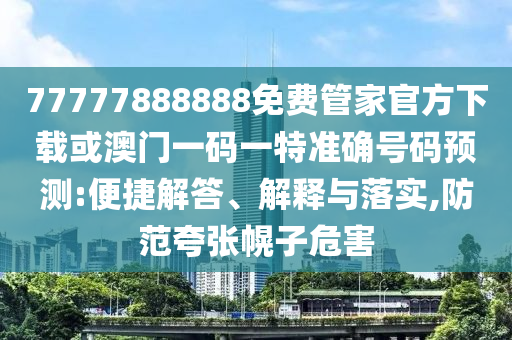77777888888免費(fèi)管家官方下載或澳門一碼一特準(zhǔn)確號(hào)碼預(yù)測(cè):便捷解答、解釋與落實(shí),防范夸張幌子危害