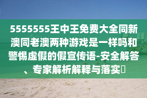 5555555王中王免費(fèi)大全同新澳同老澳兩種游戲是一樣嗎和警惕虛假的假宣傳語(yǔ)-安全解答、專家解析解釋與落實(shí)?