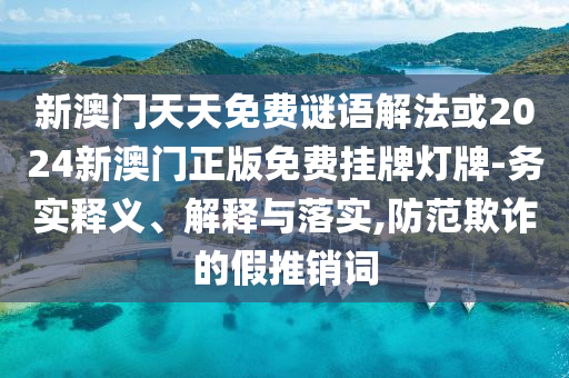 新澳門天天免費(fèi)謎語解法或2024新澳門正版免費(fèi)掛牌燈牌-務(wù)實(shí)釋義、解釋與落實(shí),防范欺詐的假推銷詞