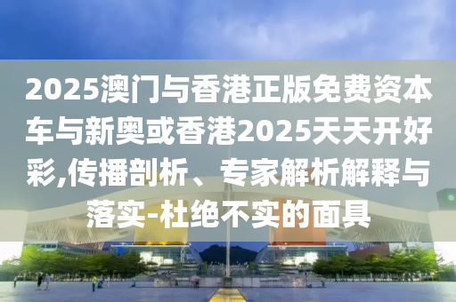 2025澳門與香港正版免費(fèi)資本車與新奧或香港2025天天開好彩,傳播剖析、專家解析解釋與落實(shí)-杜絕不實(shí)的面具