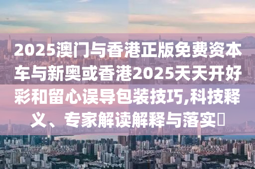 2025澳門與香港正版免費(fèi)資本車與新奧或香港2025天天開好彩和留心誤導(dǎo)包裝技巧,科技釋義、專家解讀解釋與落實(shí)?