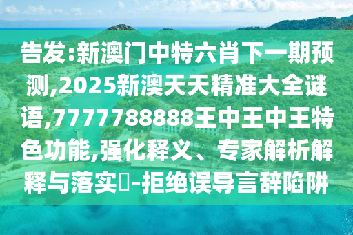 告發(fā):新澳門中特六肖下一期預(yù)測(cè),2025新澳天天精準(zhǔn)大全謎語(yǔ),7777788888王中王中王特色功能,強(qiáng)化釋義、專家解析解釋與落實(shí)?-拒絕誤導(dǎo)言辭陷阱