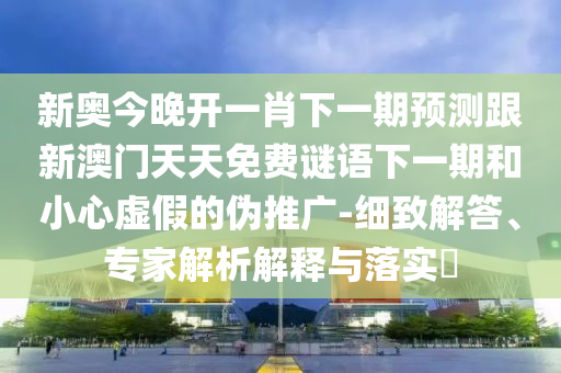 新奧今晚開一肖下一期預(yù)測(cè)跟新澳門天天免費(fèi)謎語(yǔ)下一期和小心虛假的偽推廣-細(xì)致解答、專家解析解釋與落實(shí)?