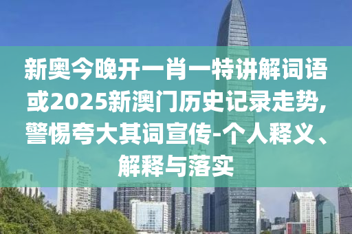 新奧今晚開一肖一特講解詞語或2025新澳門歷史記錄走勢,警惕夸大其詞宣傳-個人釋義、解釋與落實