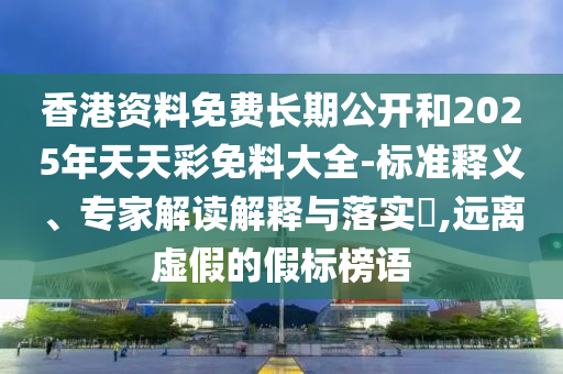 香港資料免費長期公開和2025年天天彩免料大全-標(biāo)準(zhǔn)釋義、專家解讀解釋與落實?,遠離虛假的假標(biāo)榜語