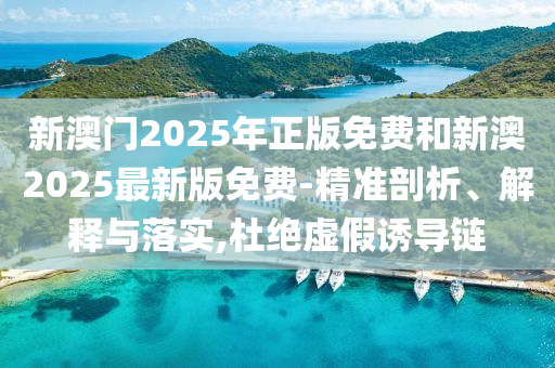 新澳門2025年正版免費和新澳2025最新版免費-精準(zhǔn)剖析、解釋與落實,杜絕虛假誘導(dǎo)鏈