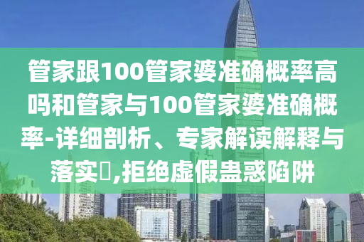 管家跟100管家婆準(zhǔn)確概率高嗎和管家與100管家婆準(zhǔn)確概率-詳細剖析、專家解讀解釋與落實?,拒絕虛假蠱惑陷阱