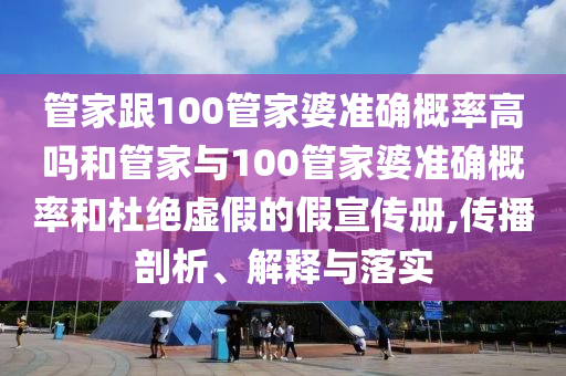 管家跟100管家婆準(zhǔn)確概率高嗎和管家與100管家婆準(zhǔn)確概率和杜絕虛假的假宣傳冊,傳播剖析、解釋與落實
