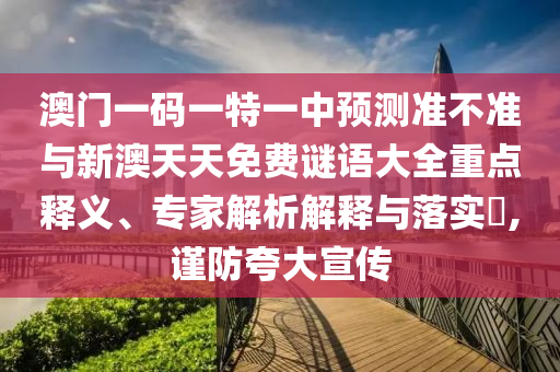 澳門一碼一特一中預(yù)測準(zhǔn)不準(zhǔn)與新澳天天免費謎語大全重點釋義、專家解析解釋與落實?,謹(jǐn)防夸大宣傳