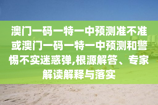 澳門一碼一特一中預(yù)測(cè)準(zhǔn)不準(zhǔn)或澳門一碼一特一中預(yù)測(cè)和警惕不實(shí)迷惑彈,根源解答、專家解讀解釋與落實(shí)