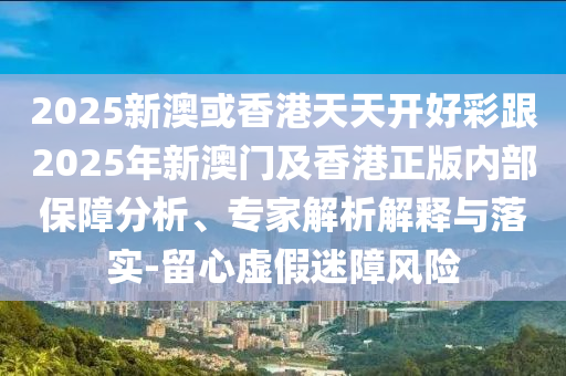 2025新澳或香港天天開好彩跟2025年新澳門及香港正版內(nèi)部保障分析、專家解析解釋與落實-留心虛假迷障風險