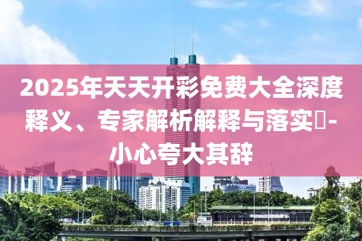 2025年天天開彩免費大全深度釋義、專家解析解釋與落實?-小心夸大其辭