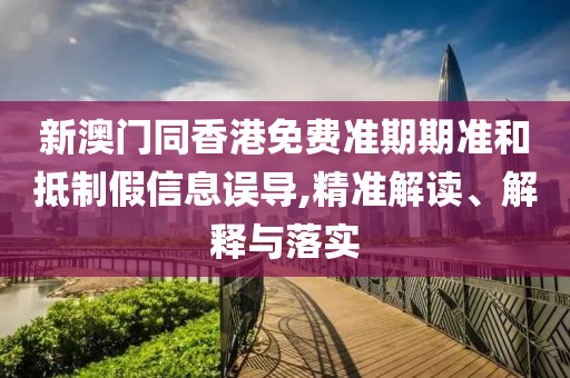 新澳門同香港免費(fèi)準(zhǔn)期期準(zhǔn)和抵制假信息誤導(dǎo),精準(zhǔn)解讀、解釋與落實(shí)